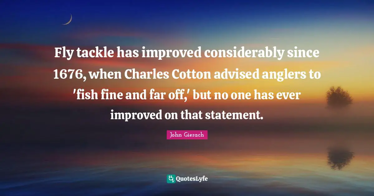 Fly tackle has improved considerably since 1676, when Charles Cotton advised anglers to 'fish fine and far off,' but no one has ever improved on that statement.