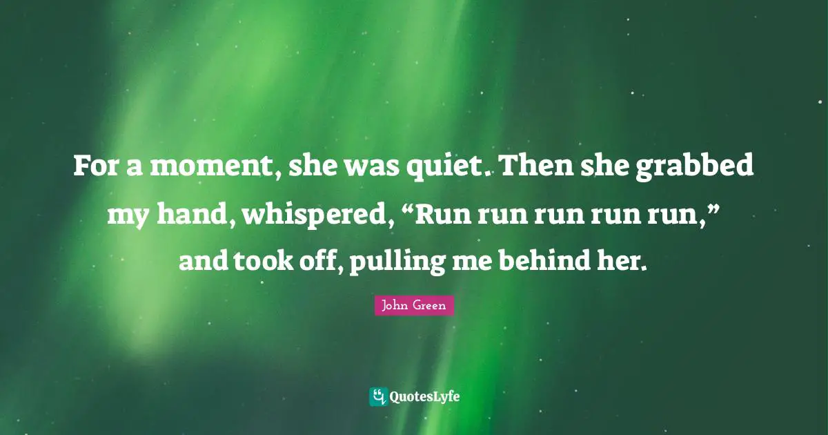 For a moment, she was quiet. Then she grabbed my hand, whispered, “Run run run run run,” and took off, pulling me behind her.