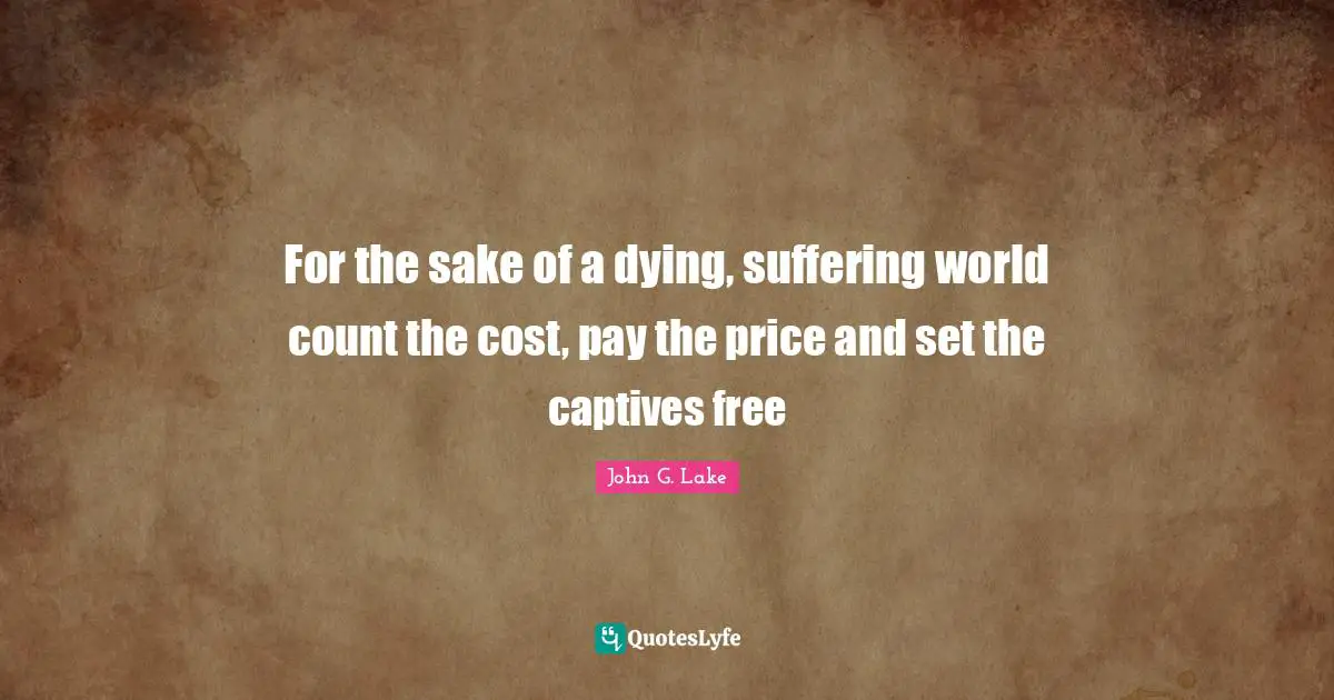 Dying Quotes: "For the sake of a dying, suffering world count the cost, pay the price and set the captives free"