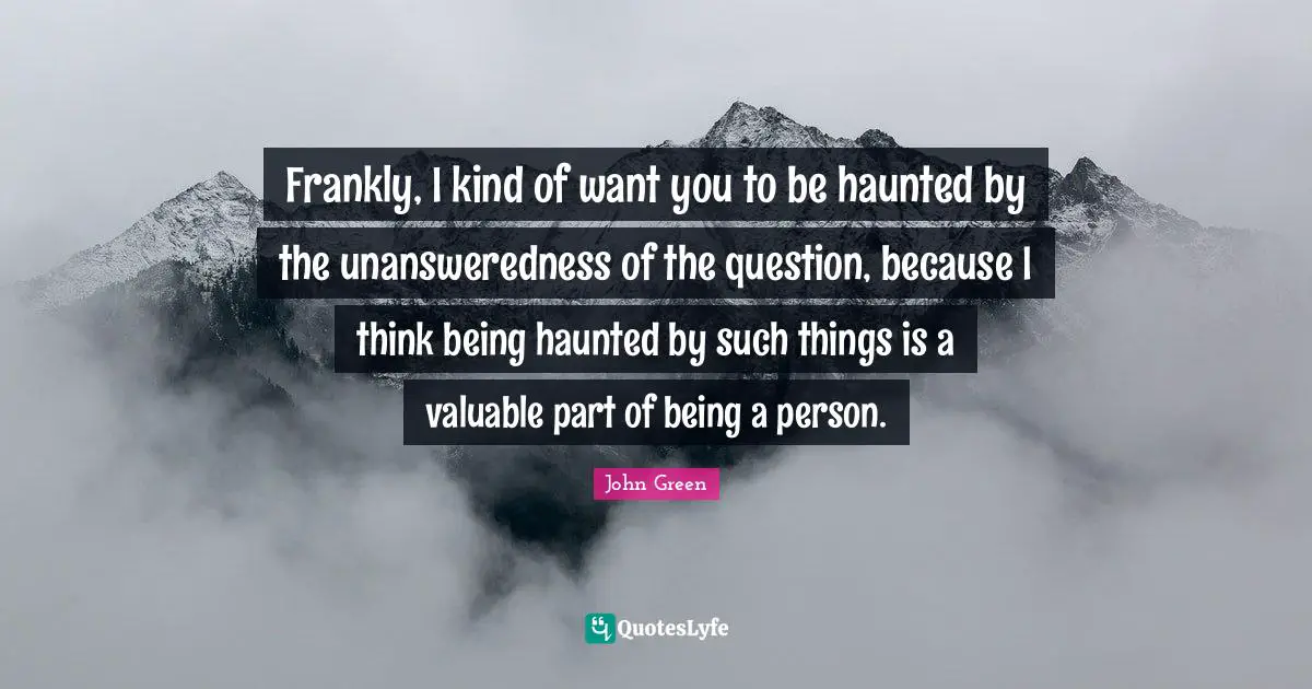Frankly, I kind of want you to be haunted by the unansweredness of the question, because I think being haunted by such things is a valuable part of being a person.
