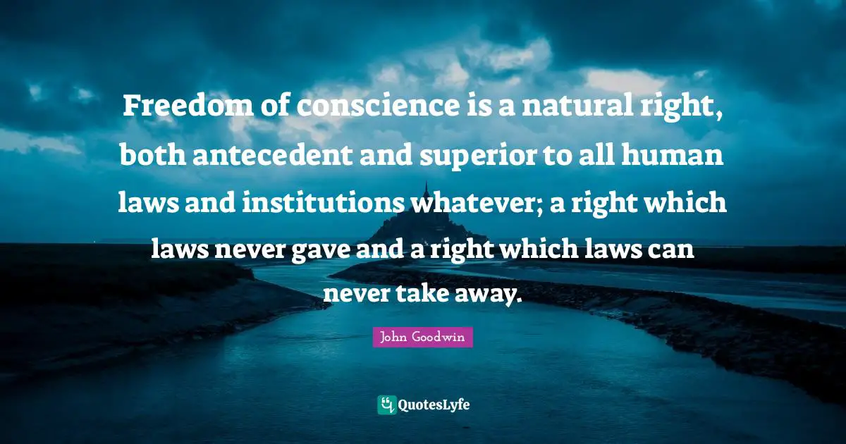 Freedom of conscience is a natural right, both antecedent and superior to all human laws and institutions whatever; a right which laws never gave and a right which laws can never take away.
