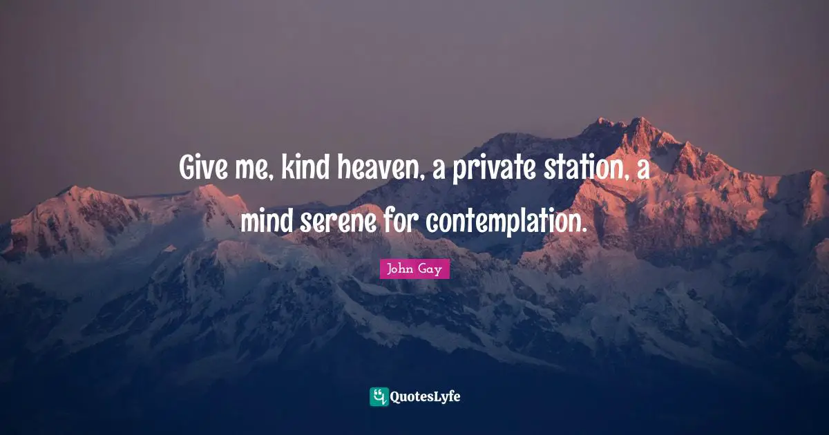 Give me, kind heaven, a private station, a mind serene for contemplation.