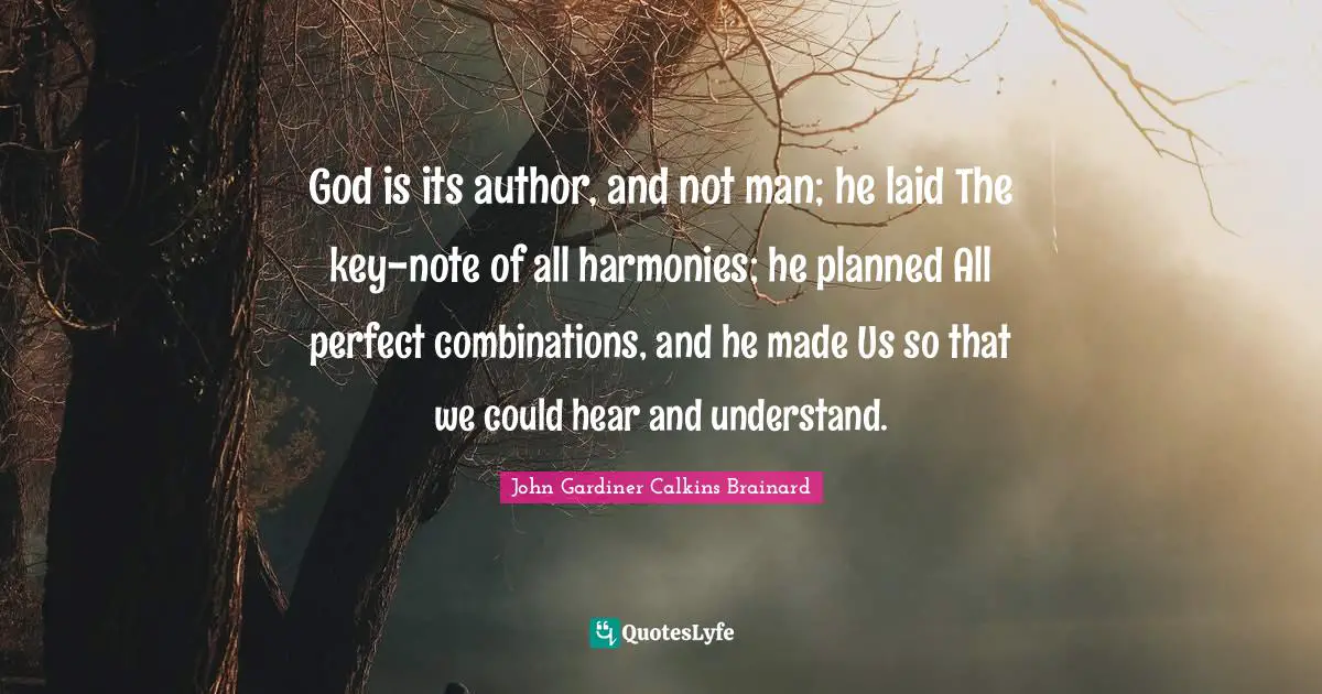 God is its author, and not man; he laid The key-note of all harmonies; he planned All perfect combinations, and he made Us so that we could hear and understand.