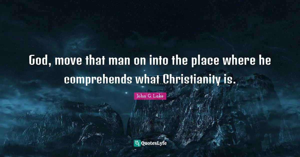 John G. Lake Quotes: "God, move that man on into the place where he comprehends what Christianity is."