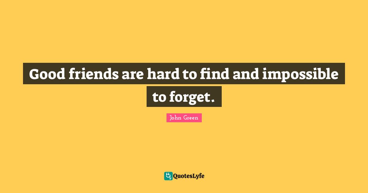 Good friends are hard to find and impossible to forget.
