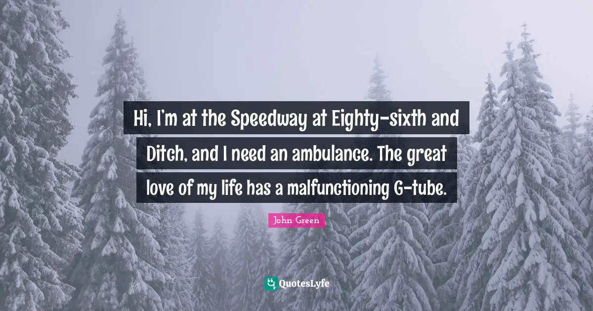 Love Of My Life Quotes: "Hi, I’m at the Speedway at Eighty-sixth and Ditch, and I need an ambulance. The great love of my life has a malfunctioning G-tube."