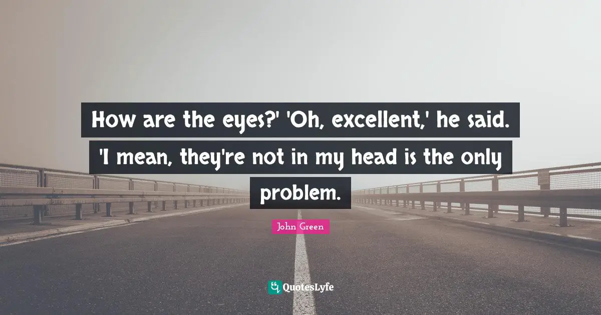 How are the eyes?' 'Oh, excellent,' he said. 'I mean, they're not in my head is the only problem.