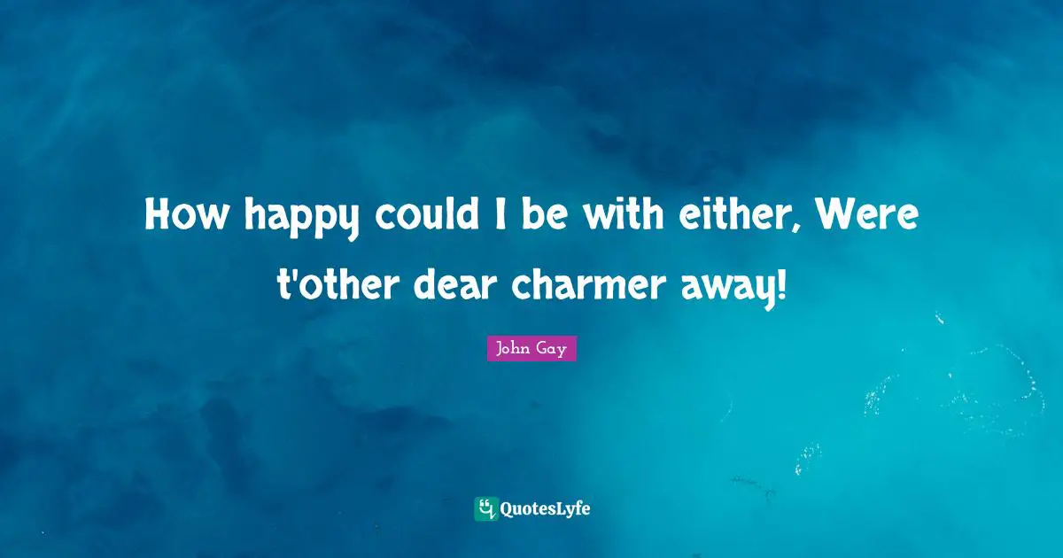 How happy could I be with either, Were t'other dear charmer away!