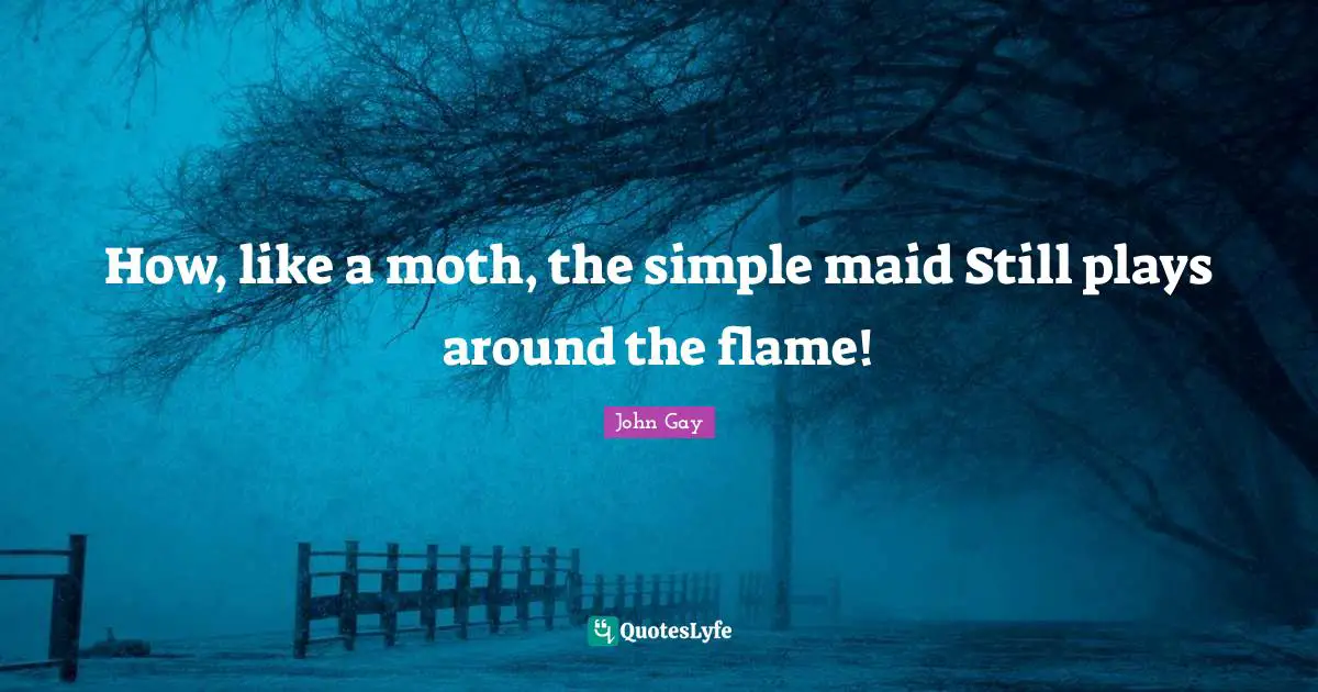 How, like a moth, the simple maid Still plays around the flame!