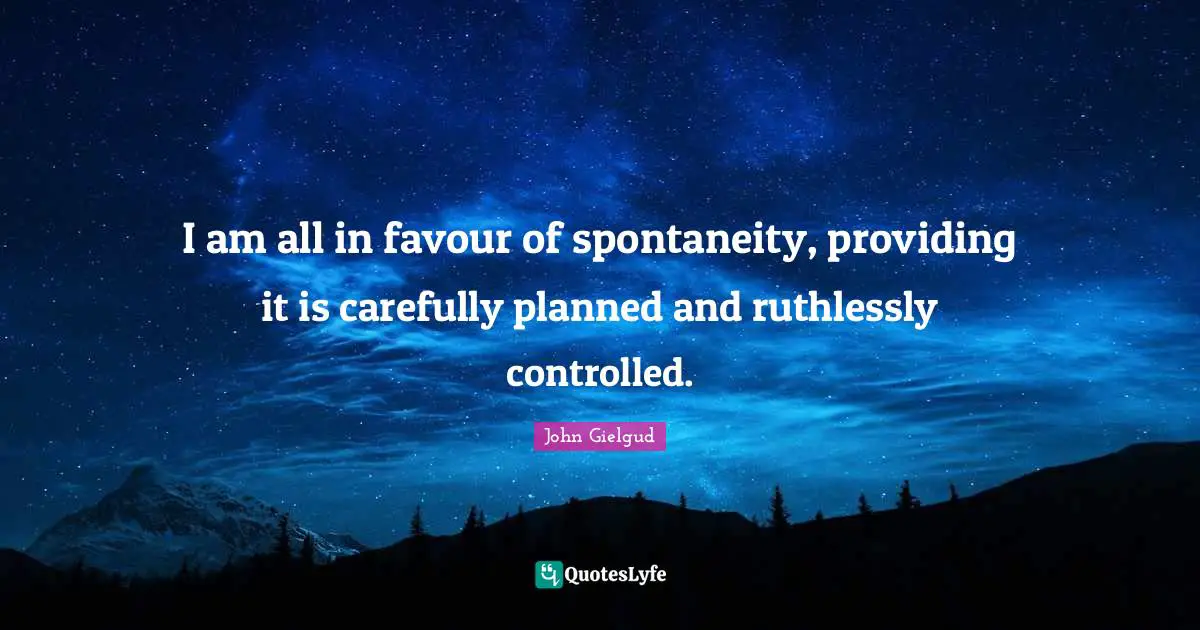 I am all in favour of spontaneity, providing it is carefully planned and ruthlessly controlled.