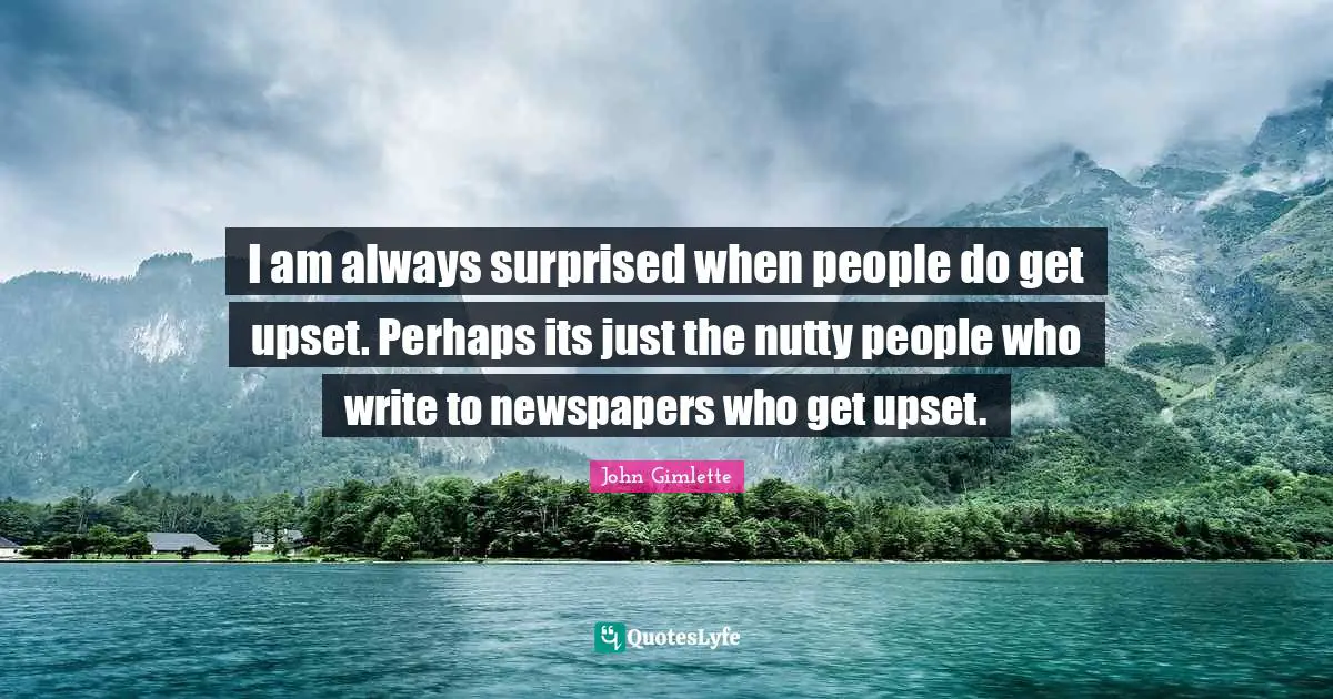 I am always surprised when people do get upset. Perhaps its just the nutty people who write to newspapers who get upset.