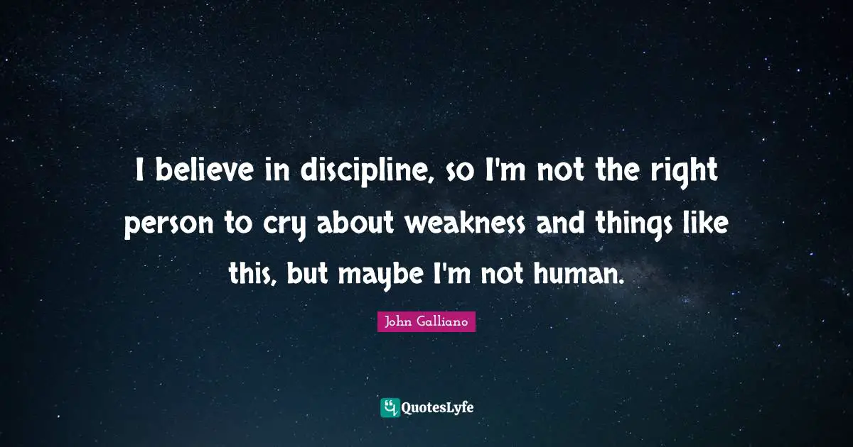 I believe in discipline, so I'm not the right person to cry about weakness and things like this, but maybe I'm not human.