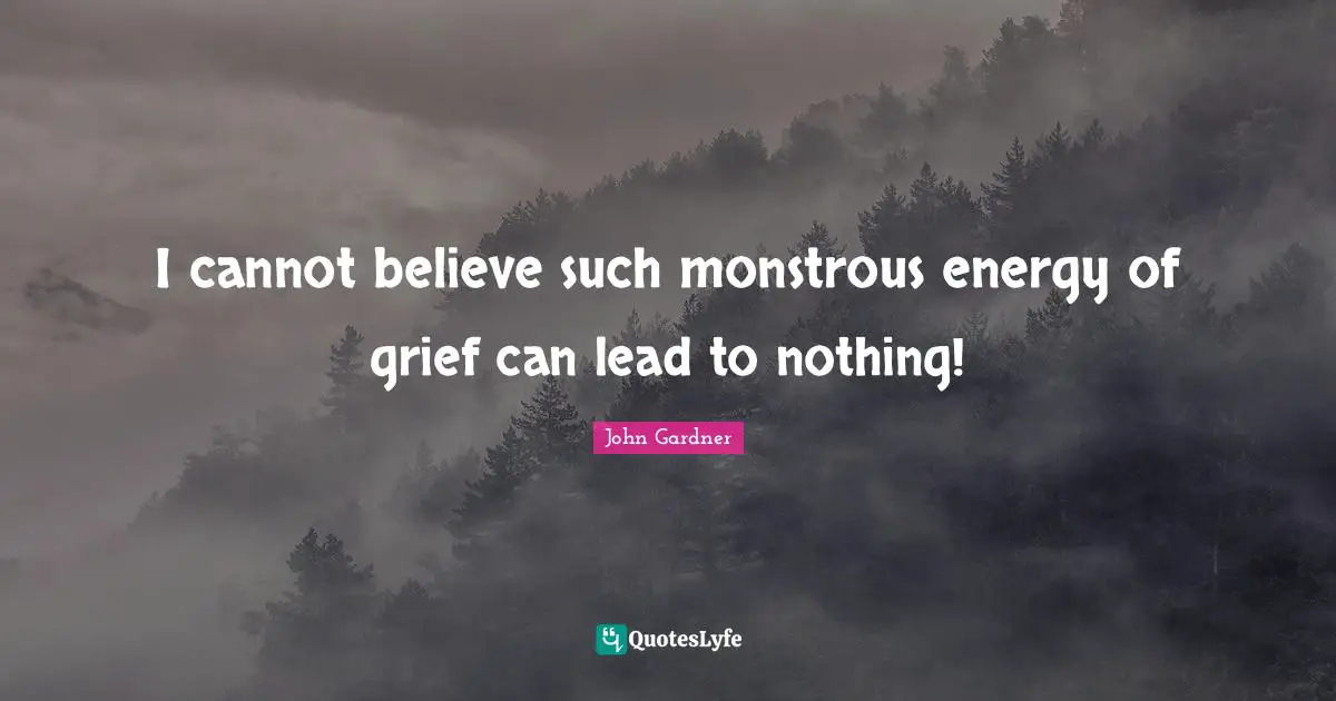 I cannot believe such monstrous energy of grief can lead to nothing!