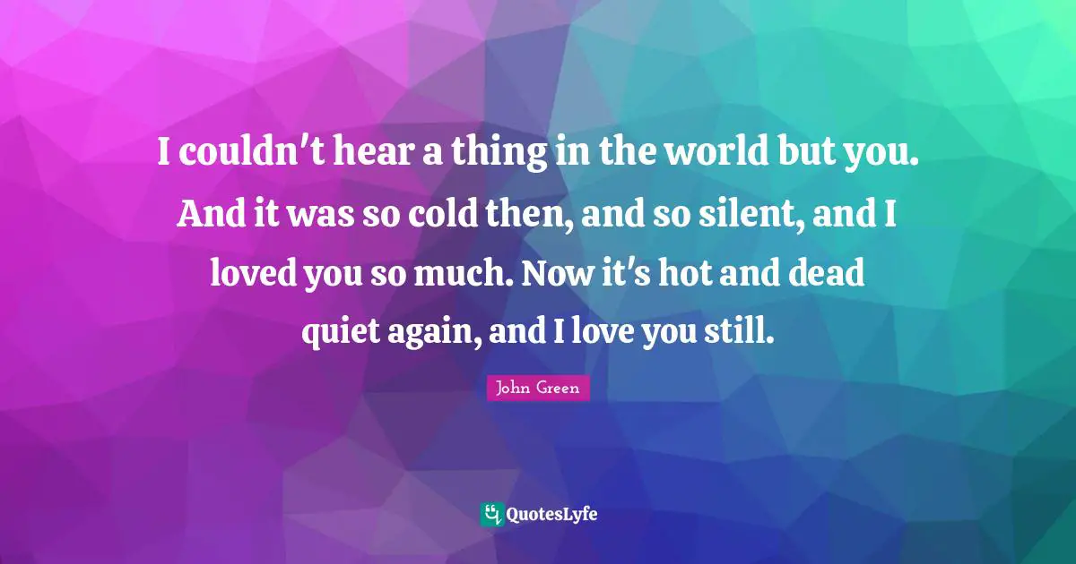 I couldn't hear a thing in the world but you. And it was so cold then, and so silent, and I loved you so much. Now it's hot and dead quiet again, and I love you still.