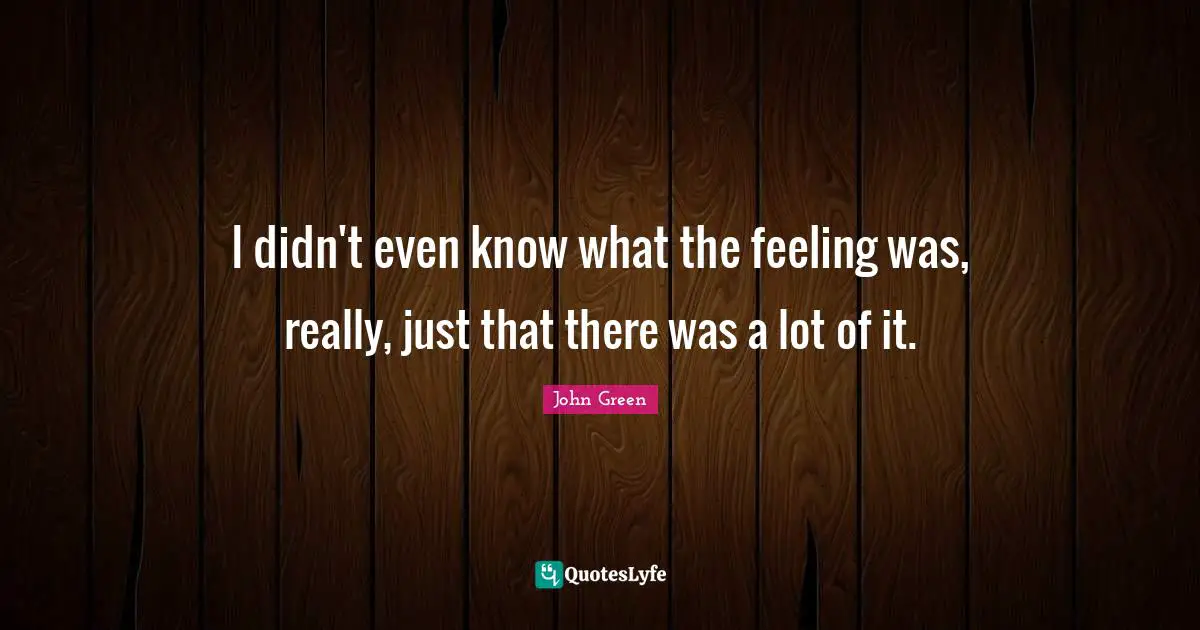I didn't even know what the feeling was, really, just that there was a lot of it.