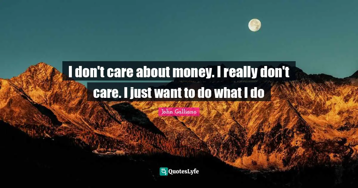 I don't care about money. I really don't care. I just want to do what I do