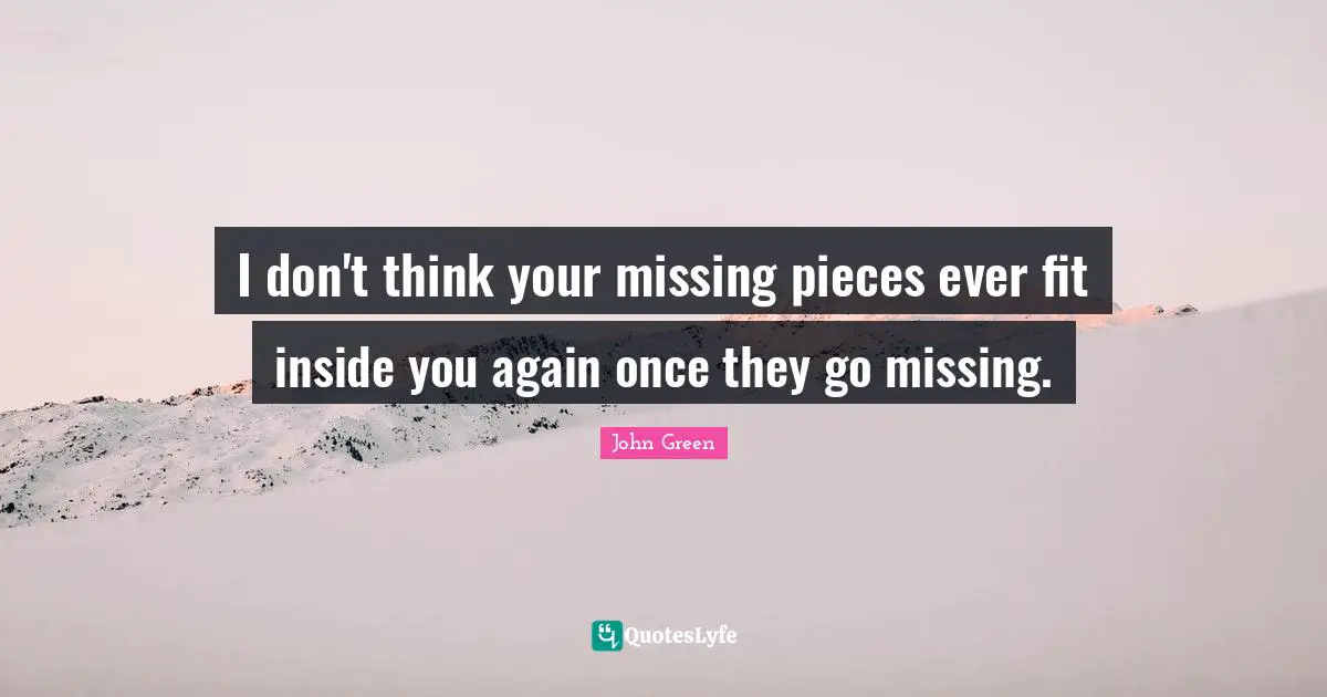 I don't think your missing pieces ever fit inside you again once they go missing.