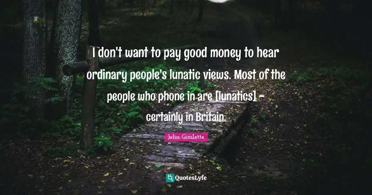 I don't want to pay good money to hear ordinary people's lunatic views. Most of the people who phone in are [lunatics] - certainly in Britain.