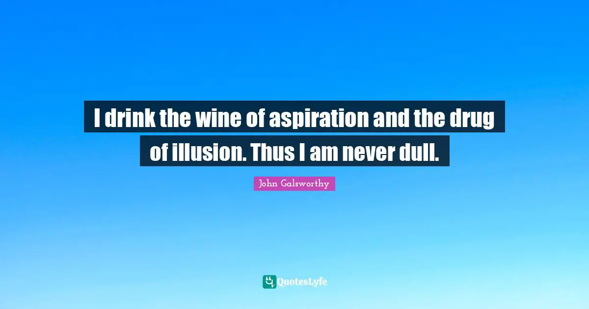 John Galsworthy Quotes: "I drink the wine of aspiration and the drug of illusion. Thus I am never dull."