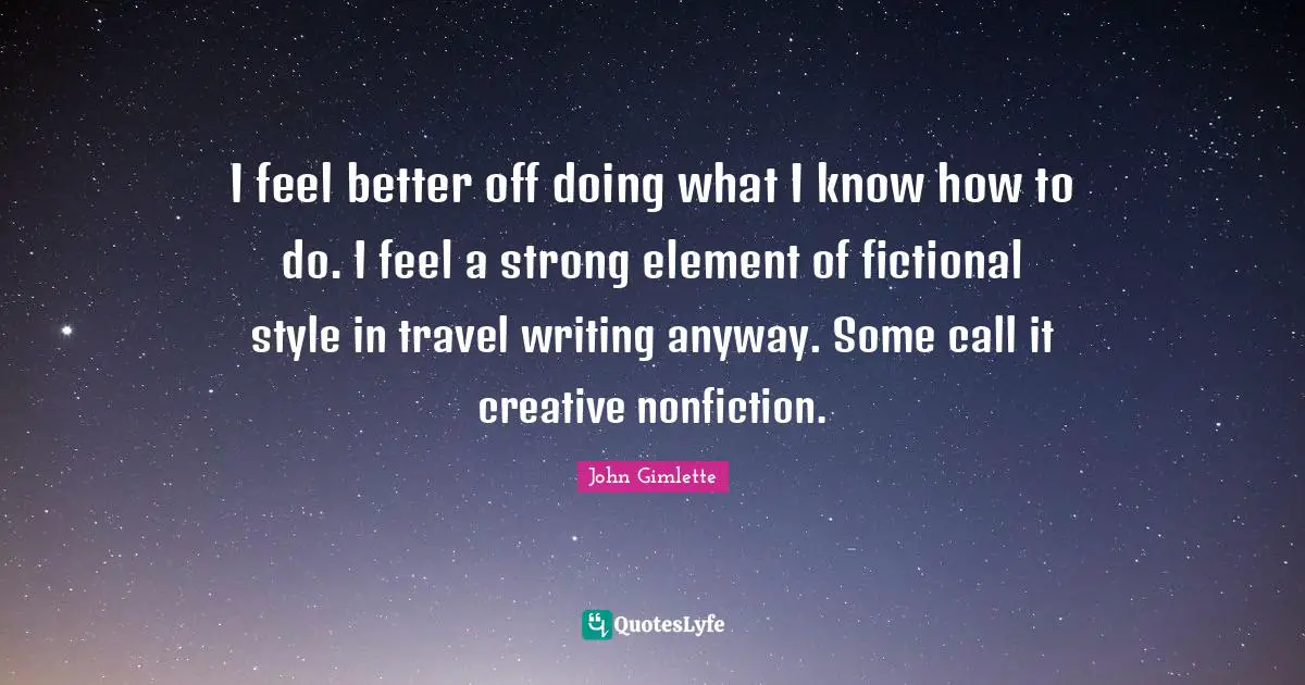 I feel better off doing what I know how to do. I feel a strong element of fictional style in travel writing anyway. Some call it creative nonfiction.