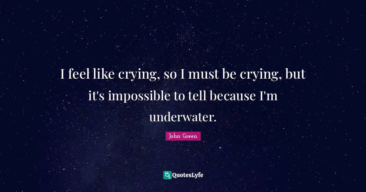 John Green Quotes: "I feel like crying, so I must be crying, but it's impossible to tell because I'm underwater."