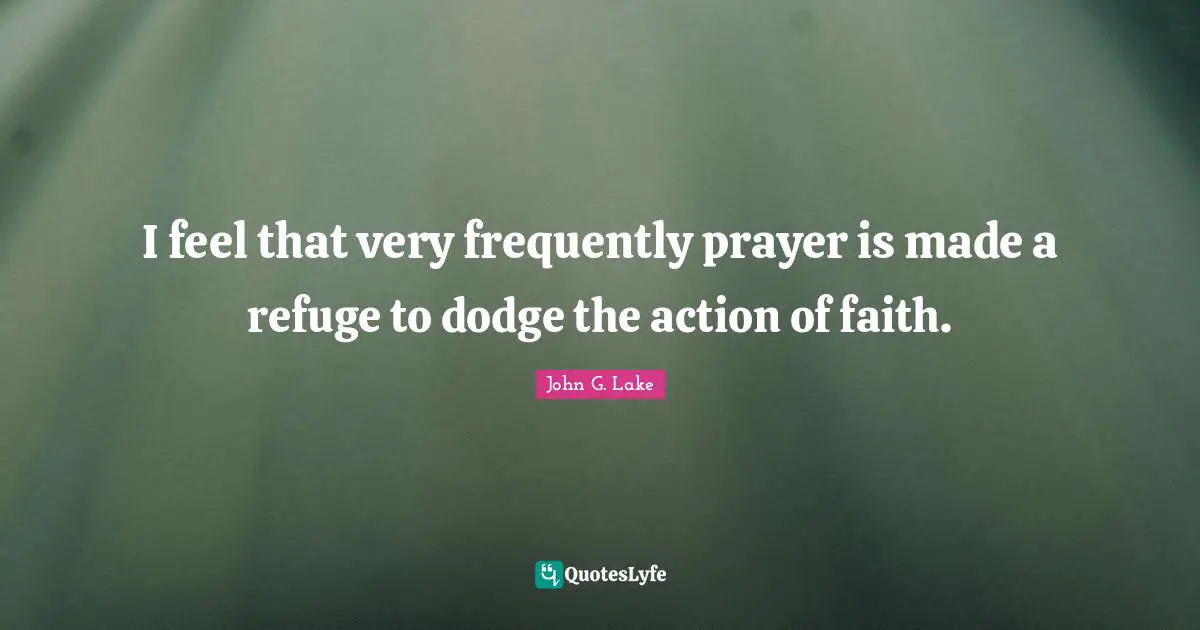 John G. Lake Quotes: "I feel that very frequently prayer is made a refuge to dodge the action of faith."