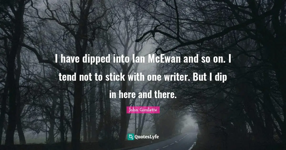 I have dipped into Ian McEwan and so on. I tend not to stick with one writer. But I dip in here and there.