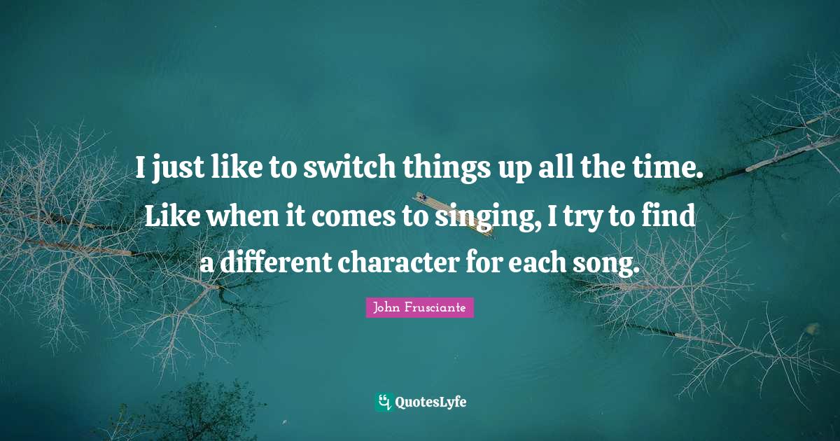 I just like to switch things up all the time. Like when it comes to si