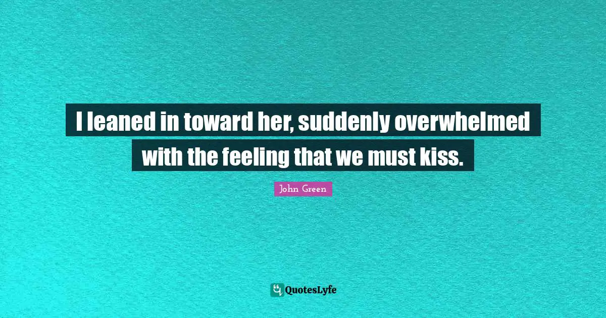 I leaned in toward her, suddenly overwhelmed with the feeling that we must kiss.