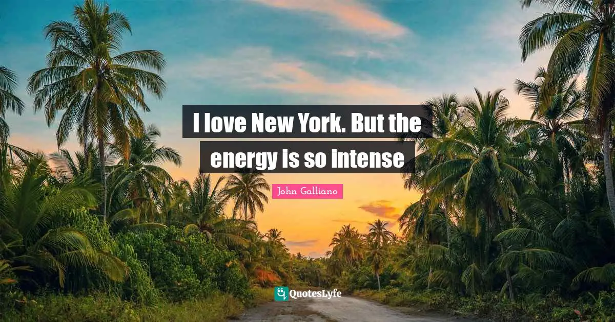 I love New York. But the energy is so intense