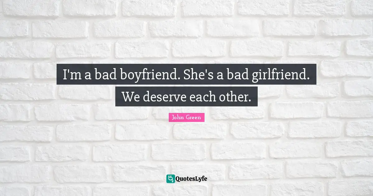 John Green Quotes: I'm a bad boyfriend. She's a bad girlfriend. We deserve each other.