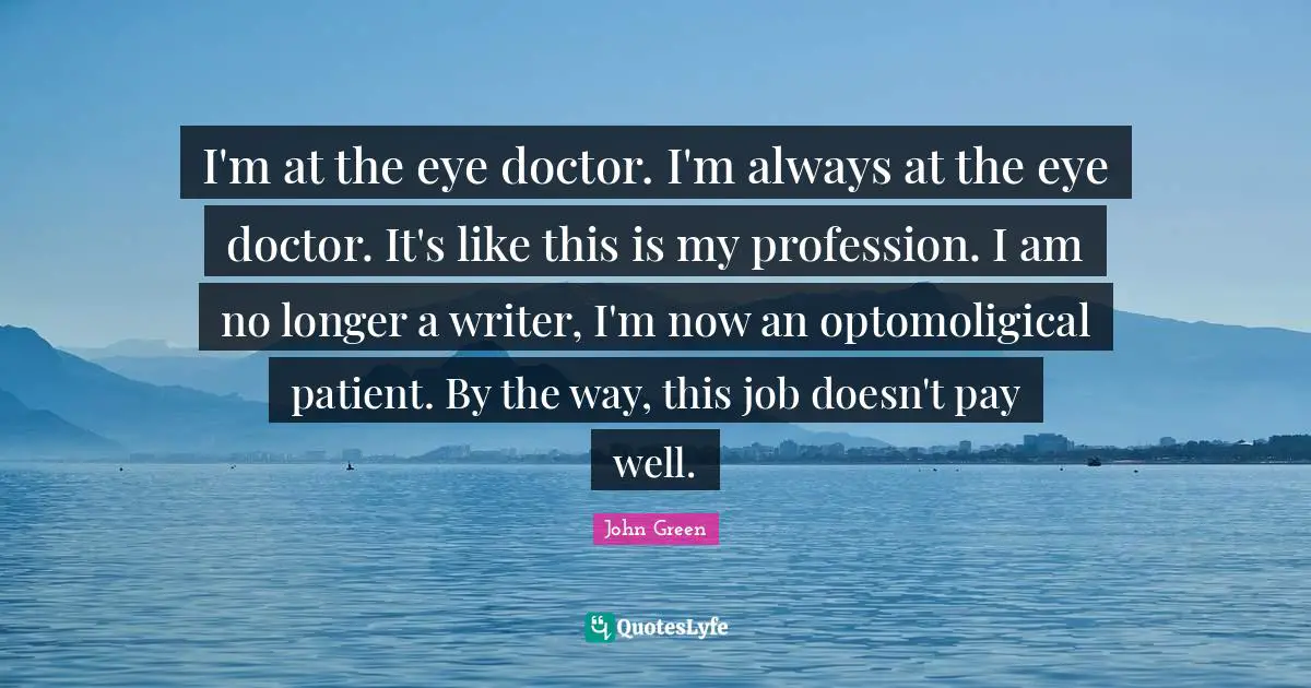 I'm at the eye doctor. I'm always at the eye doctor. It's like this is my profession. I am no longer a writer, I'm now an optomoligical patient. By the way, this job doesn't pay well.