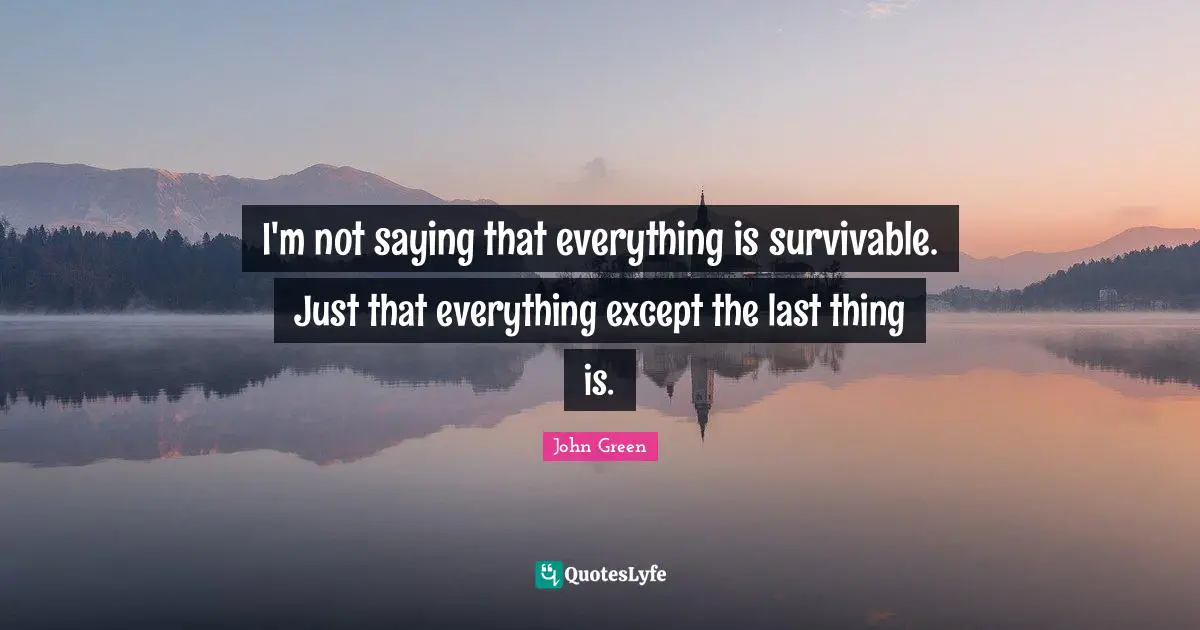 I'm not saying that everything is survivable. Just that everything except the last thing is.