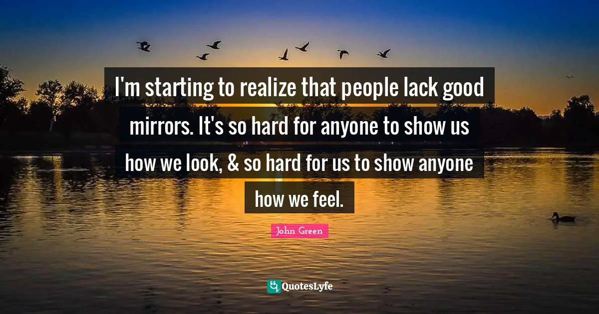 I'm starting to realize that people lack good mirrors. It's so hard for anyone to show us how we look, & so hard for us to show anyone how we feel.