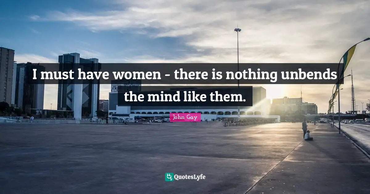I must have women - there is nothing unbends the mind like them.