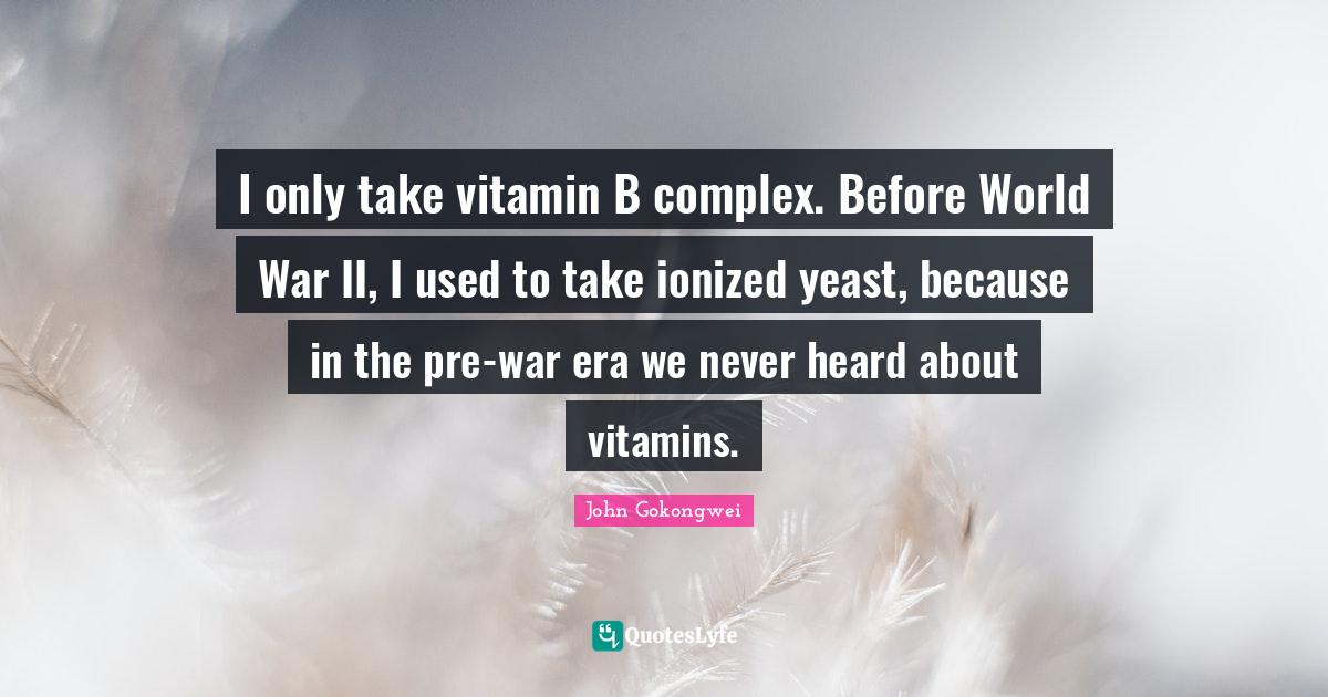 I only take vitamin B complex. Before World War II, I used to take ion