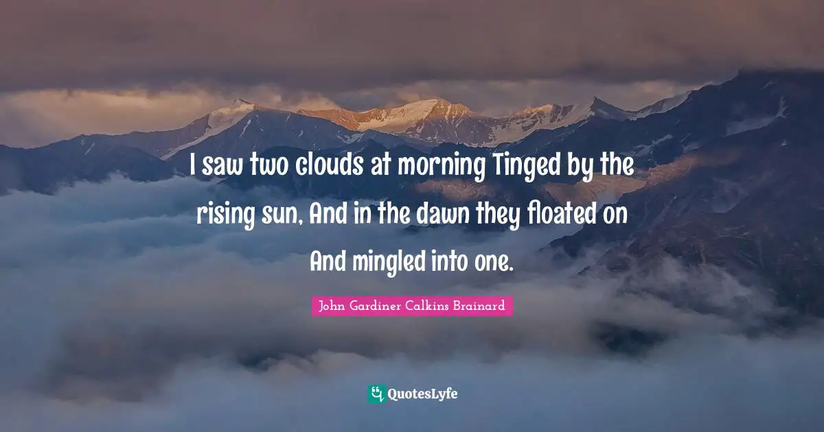 I saw two clouds at morning Tinged by the rising sun, And in the dawn they floated on And mingled into one.