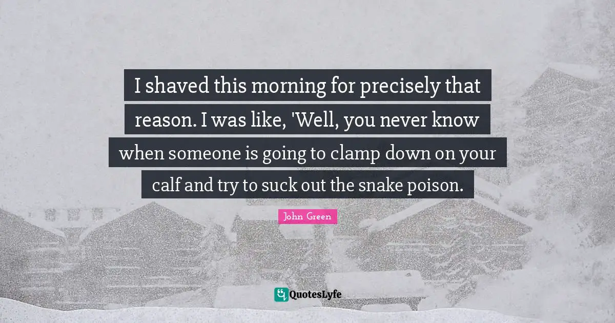 I shaved this morning for precisely that reason. I was like, 'Well, you never know when someone is going to clamp down on your calf and try to suck out the snake poison.
