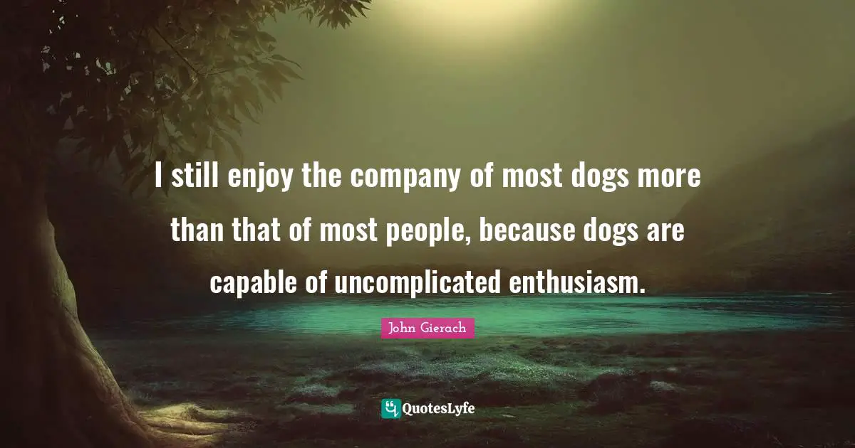 I still enjoy the company of most dogs more than that of most people, because dogs are capable of uncomplicated enthusiasm.