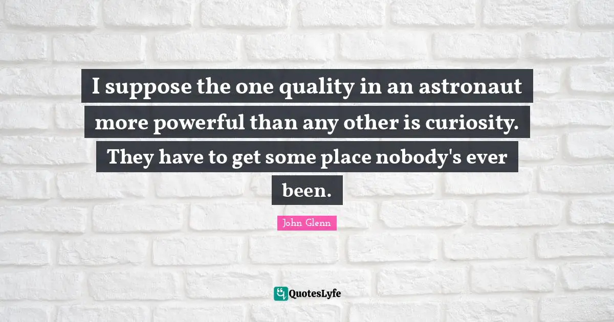 John Glenn Quotes: "I suppose the one quality in an astronaut more powerful than any other is curiosity. They have to get some place nobody's ever been."