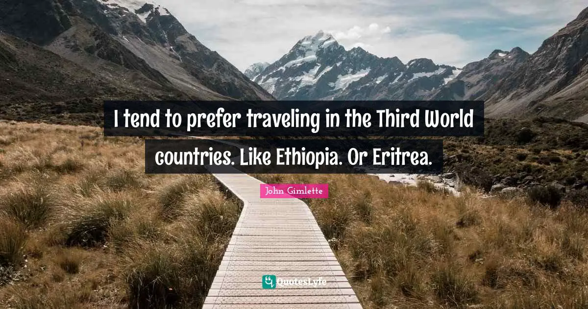 I tend to prefer traveling in the Third World countries. Like Ethiopia. Or Eritrea.