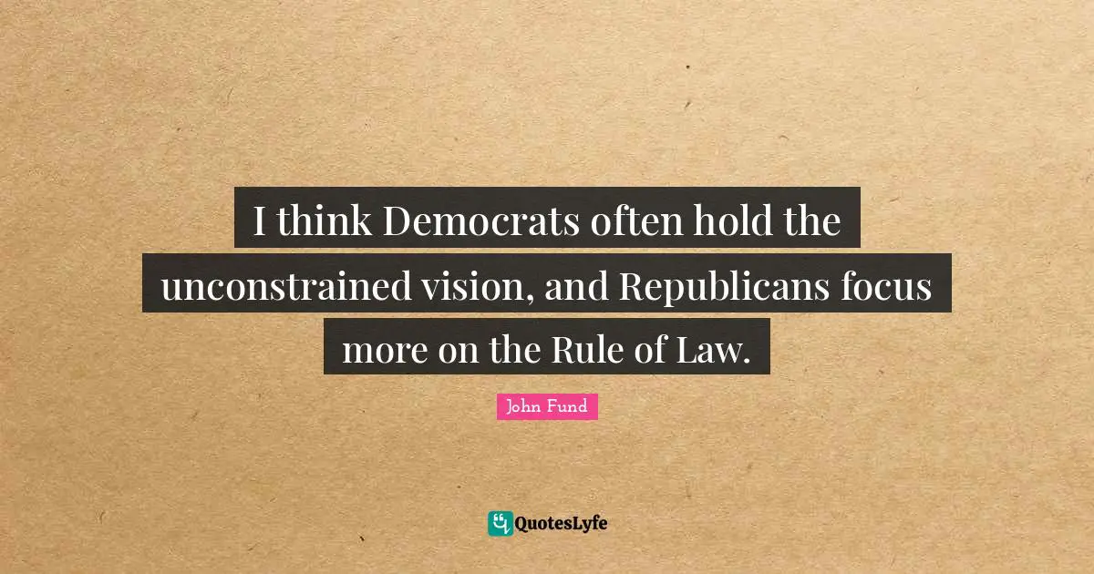 I think Democrats often hold the unconstrained vision, and Republicans focus more on the Rule of Law.