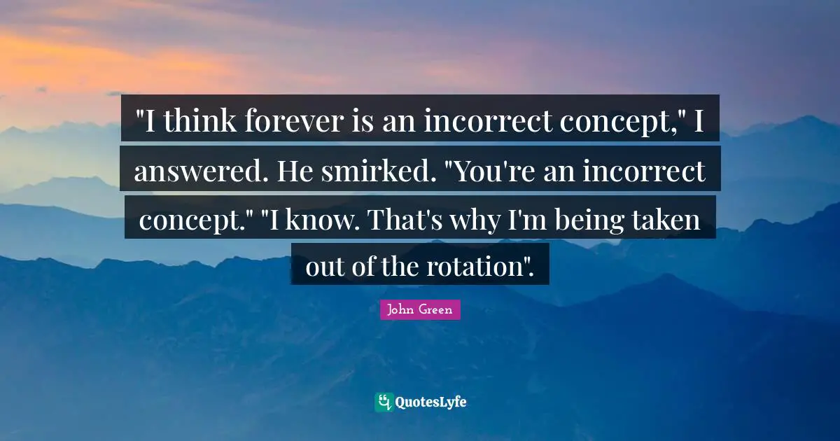 Rotation Quotes: ""I think forever is an incorrect concept," I answered. He smirked. "You're an incorrect concept." "I know. That's why I'm being taken out of the rotation"."