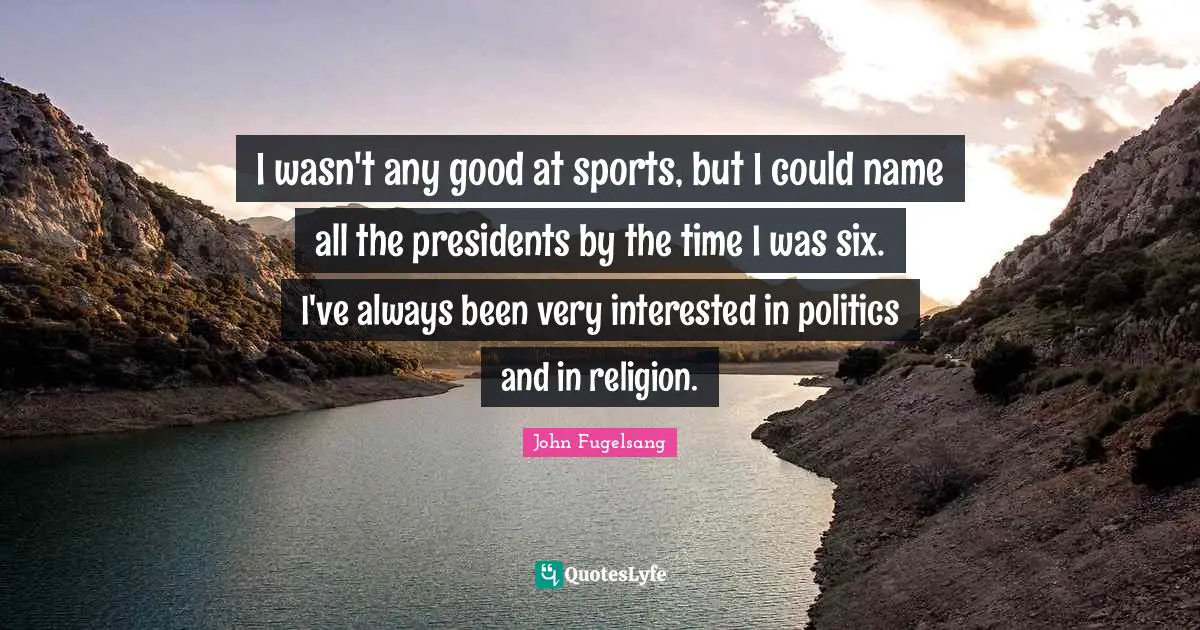 I wasn't any good at sports, but I could name all the presidents by the time I was six. I've always been very interested in politics and in religion.
