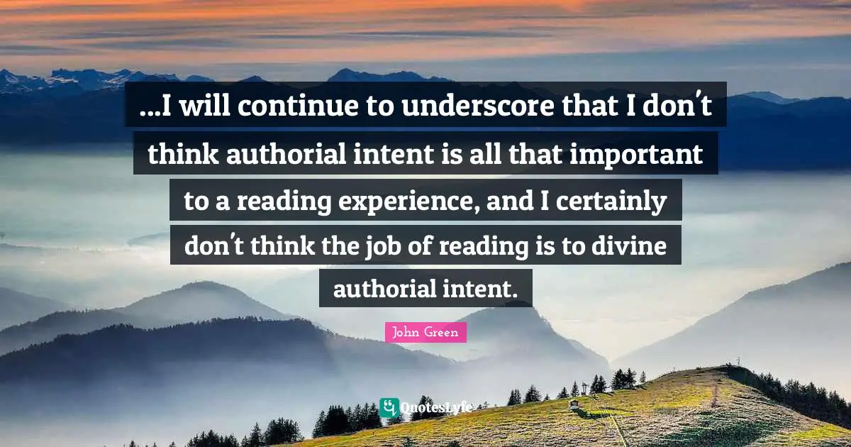 ...I will continue to underscore that I don't think authorial intent is all that important to a reading experience, and I certainly don't think the job of reading is to divine authorial intent.