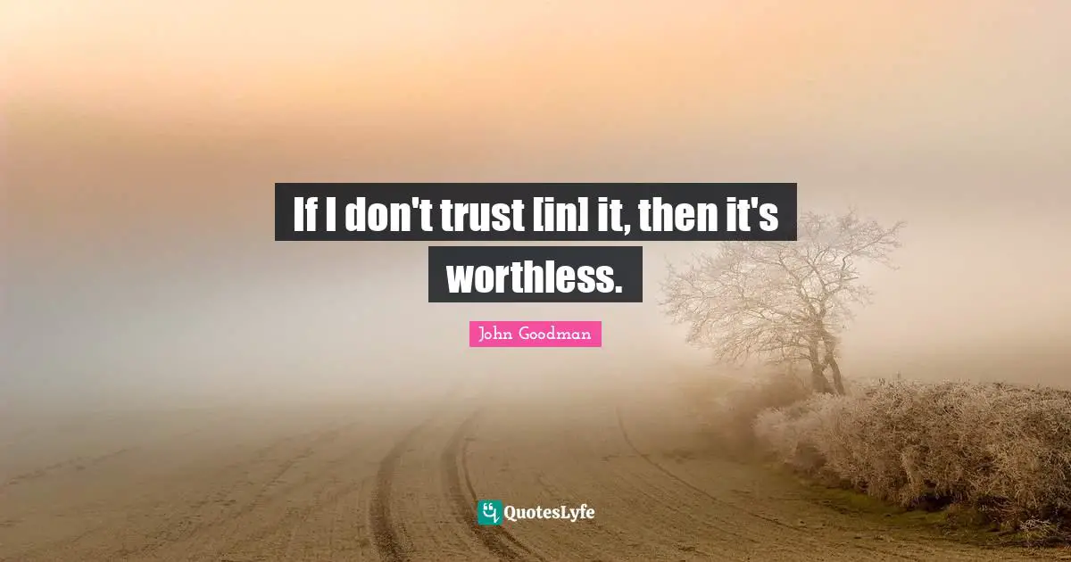 John Goodman Quotes: "If I don't trust [in] it, then it's worthless."