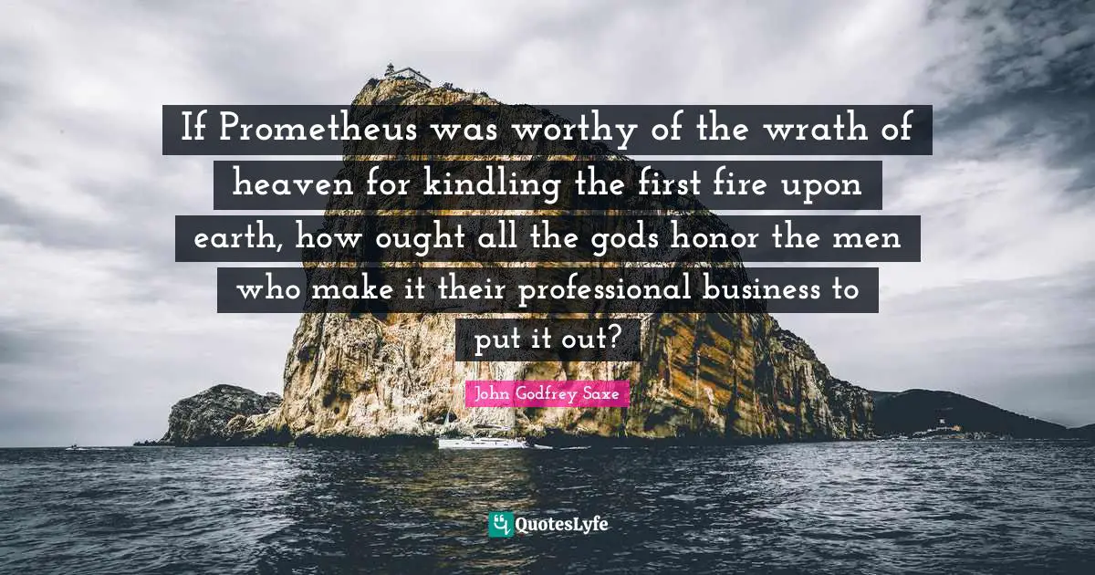 If Prometheus was worthy of the wrath of heaven for kindling the first fire upon earth, how ought all the gods honor the men who make it their professional business to put it out?