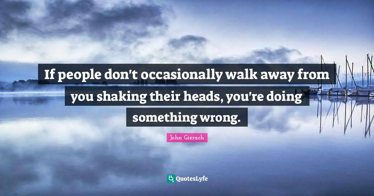 Fishing Quotes: "If people don't occasionally walk away from you shaking their heads, you're doing something wrong."