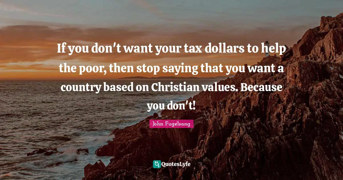 John Fugelsang Quotes: If you don't want your tax dollars to help the poor, then stop saying that you want a country based on Christian values. Because you don't!