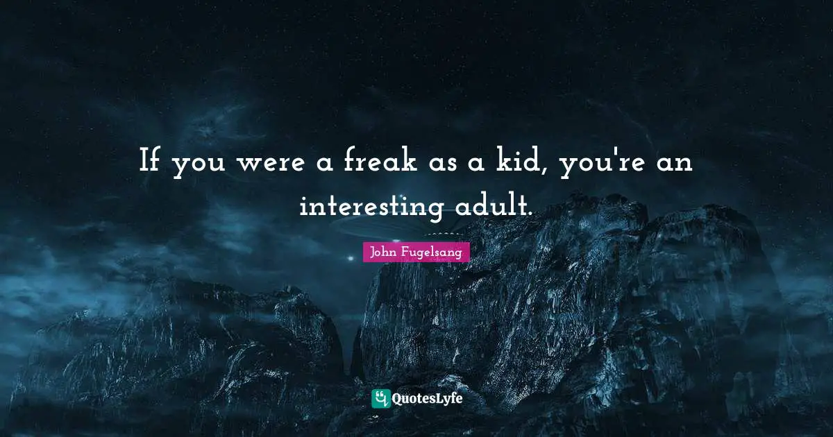 If you were a freak as a kid, you're an interesting adult.